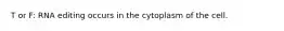 T or F: RNA editing occurs in the cytoplasm of the cell.