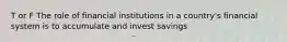 T or F The role of financial institutions in a country's financial system is to accumulate and invest savings