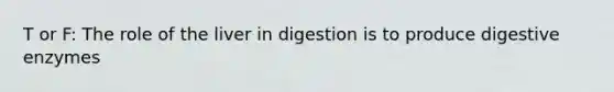 T or F: The role of the liver in digestion is to produce digestive enzymes