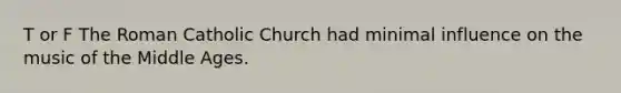 T or F The Roman Catholic Church had minimal influence on the music of the Middle Ages.