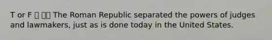 T or F 🐬 🐳🐙 The Roman Republic separated the powers of judges and lawmakers, just as is done today in the United States.