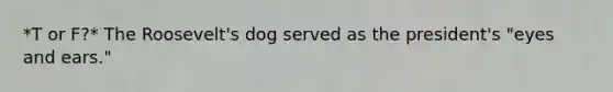 *T or F?* The Roosevelt's dog served as the president's "eyes and ears."