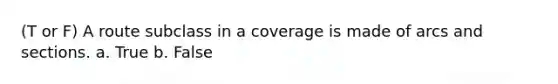 (T or F) A route subclass in a coverage is made of arcs and sections. a. True b. False