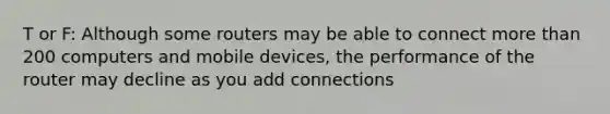 T or F: Although some routers may be able to connect <a href='https://www.questionai.com/knowledge/keWHlEPx42-more-than' class='anchor-knowledge'>more than</a> 200 computers and mobile devices, the performance of the router may decline as you add connections