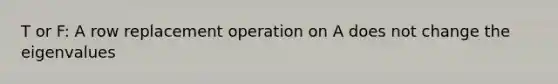 T or F: A row replacement operation on A does not change the eigenvalues