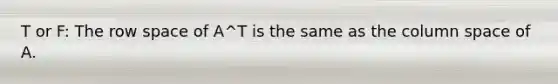 T or F: The row space of A^T is the same as the column space of A.