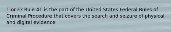 T or F? Rule 41 is the part of the United States Federal Rules of Criminal Procedure that covers the search and seizure of physical and digital evidence