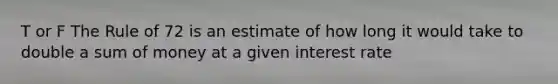 T or F The Rule of 72 is an estimate of how long it would take to double a sum of money at a given interest rate