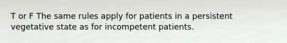 T or F The same rules apply for patients in a persistent vegetative state as for incompetent patients.