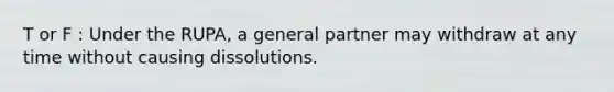 T or F : Under the RUPA, a general partner may withdraw at any time without causing dissolutions.