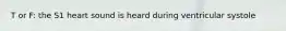 T or F: the S1 heart sound is heard during ventricular systole
