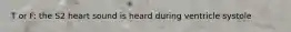 T or F: the S2 heart sound is heard during ventricle systole