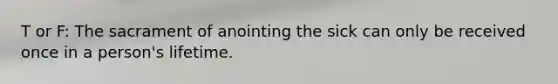 T or F: The sacrament of anointing the sick can only be received once in a person's lifetime.