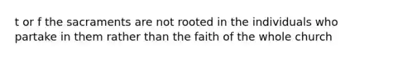 t or f the sacraments are not rooted in the individuals who partake in them rather than the faith of the whole church