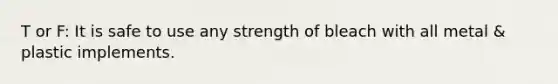 T or F: It is safe to use any strength of bleach with all metal & plastic implements.