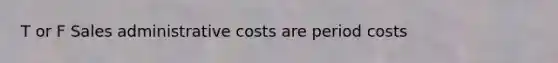 T or F Sales administrative costs are period costs