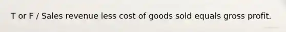 T or F / Sales revenue less cost of goods sold equals gross profit.