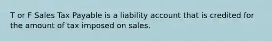 T or F Sales Tax Payable is a liability account that is credited for the amount of tax imposed on sales.