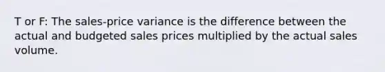 T or F: The sales-price variance is the difference between the actual and budgeted sales prices multiplied by the actual sales volume.