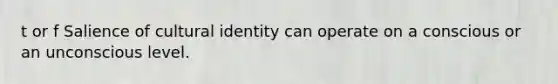 t or f Salience of cultural identity can operate on a conscious or an unconscious level.