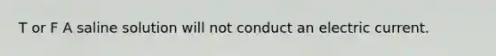 T or F A saline solution will not conduct an electric current.