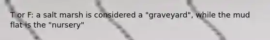 T or F: a salt marsh is considered a "graveyard", while the mud flat is the "nursery"