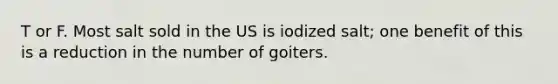 T or F. Most salt sold in the US is iodized salt; one benefit of this is a reduction in the number of goiters.