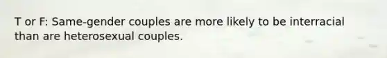 T or F: Same-gender couples are more likely to be interracial than are heterosexual couples.
