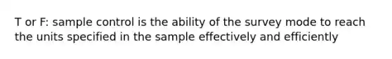 T or F: sample control is the ability of the survey mode to reach the units specified in the sample effectively and efficiently