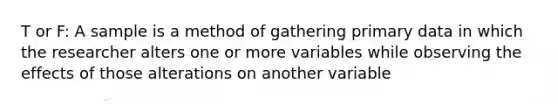 T or F: A sample is a method of gathering primary data in which the researcher alters one or more variables while observing the effects of those alterations on another variable