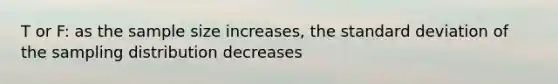 T or F: as the sample size increases, the standard deviation of the sampling distribution decreases