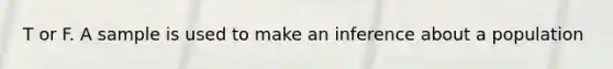 T or F. A sample is used to make an inference about a population