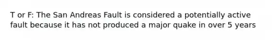T or F: The San Andreas Fault is considered a potentially active fault because it has not produced a major quake in over 5 years