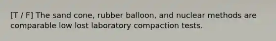 [T / F] The sand cone, rubber balloon, and nuclear methods are comparable low lost laboratory compaction tests.