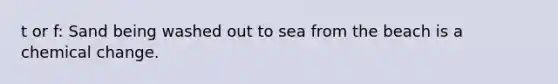 t or f: Sand being washed out to sea from the beach is a chemical change.