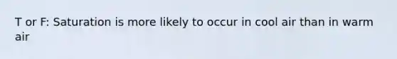 T or F: Saturation is more likely to occur in cool air than in warm air