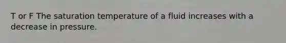 T or F The saturation temperature of a fluid increases with a decrease in pressure.