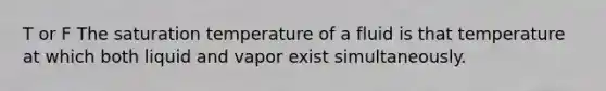 T or F The saturation temperature of a fluid is that temperature at which both liquid and vapor exist simultaneously.