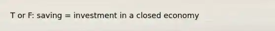 T or F: saving = investment in a closed economy