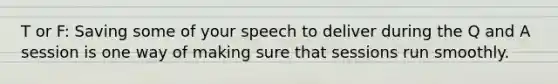 T or F: Saving some of your speech to deliver during the Q and A session is one way of making sure that sessions run smoothly.