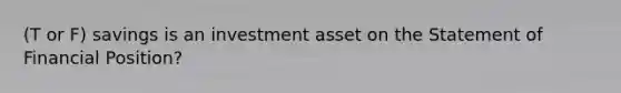 (T or F) savings is an investment asset on the Statement of Financial Position?