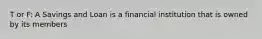 T or F: A Savings and Loan is a financial institution that is owned by its members