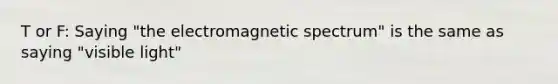 T or F: Saying "the electromagnetic spectrum" is the same as saying "visible light"