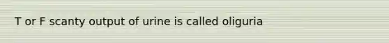 T or F scanty output of urine is called oliguria