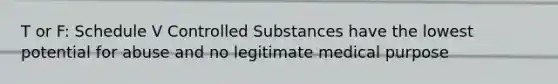 T or F: Schedule V Controlled Substances have the lowest potential for abuse and no legitimate medical purpose