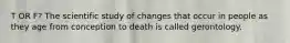 T OR F? The scientific study of changes that occur in people as they age from conception to death is called gerontology.