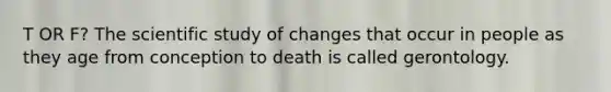 T OR F? The scientific study of changes that occur in people as they age from conception to death is called gerontology.