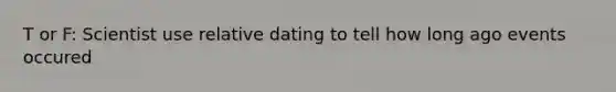 T or F: Scientist use relative dating to tell how long ago events occured