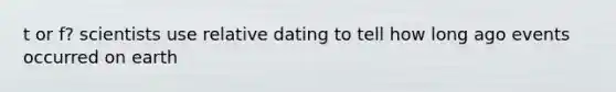 t or f? scientists use relative dating to tell how long ago events occurred on earth