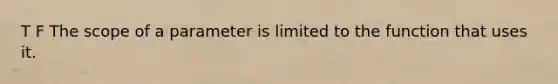 T F The scope of a parameter is limited to the function that uses it.